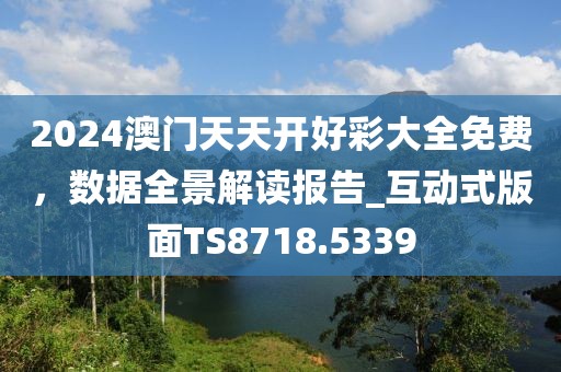 2024澳門(mén)天天開(kāi)好彩大全免費(fèi)，數(shù)據(jù)全景解讀報(bào)告_互動(dòng)式版面TS8718.5339
