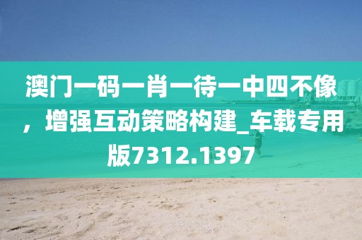 澳門一碼一肖一待一中四不像，增強(qiáng)互動(dòng)策略構(gòu)建_車載專用版7312.1397