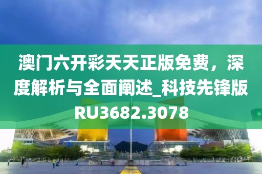 澳門六開彩天天正版免費(fèi)，深度解析與全面闡述_科技先鋒版RU3682.3078