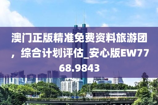 澳門正版精準(zhǔn)免費資料旅游團，綜合計劃評估_安心版EW7768.9843
