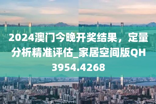 2024澳門今晚開獎結(jié)果，定量分析精準(zhǔn)評估_家居空間版QH3954.4268