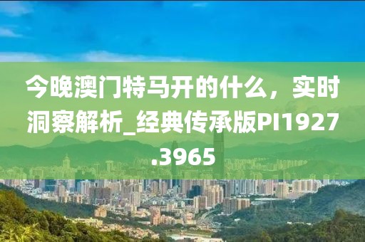 今晚澳門特馬開的什么，實時洞察解析_經(jīng)典傳承版PI1927.3965