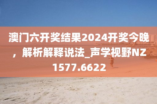 澳門六開獎結(jié)果2024開獎今晚，解析解釋說法_聲學(xué)視野NZ1577.6622