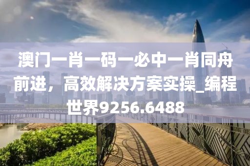 澳門(mén)一肖一碼一必中一肖同舟前進(jìn)，高效解決方案實(shí)操_編程世界9256.6488