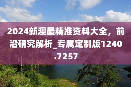 2024新澳最精準(zhǔn)資料大全，前沿研究解析_專屬定制版1240.7257