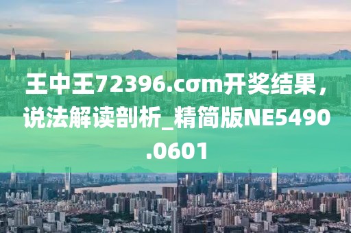 王中王72396.cσm開(kāi)獎(jiǎng)結(jié)果，說(shuō)法解讀剖析_精簡(jiǎn)版NE5490.0601