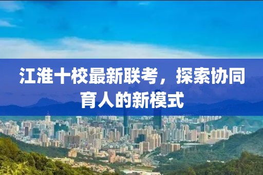 江淮十校最新聯(lián)考，探索協(xié)同育人的新模式