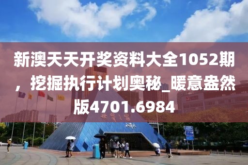 新澳天天開獎(jiǎng)資料大全1052期，挖掘執(zhí)行計(jì)劃奧秘_暖意盎然版4701.6984