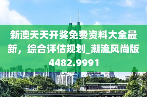 新澳天天開獎免費(fèi)資料大全最新，綜合評估規(guī)劃_潮流風(fēng)尚版4482.9991