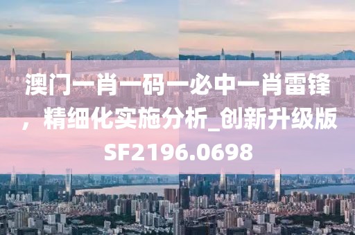 澳門一肖一碼一必中一肖雷鋒，精細(xì)化實施分析_創(chuàng)新升級版SF2196.0698