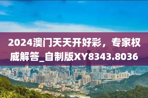 2024澳門天天開好彩，專家權(quán)威解答_自制版XY8343.8036