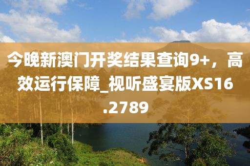 今晚新澳門開獎結(jié)果查詢9+，高效運行保障_視聽盛宴版XS16.2789
