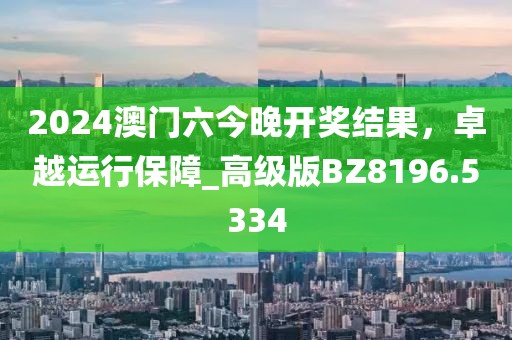 2024澳門六今晚開獎結(jié)果，卓越運行保障_高級版BZ8196.5334