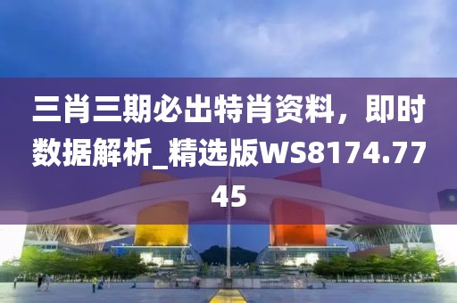 三肖三期必出特肖資料，即時(shí)數(shù)據(jù)解析_精選版WS8174.7745