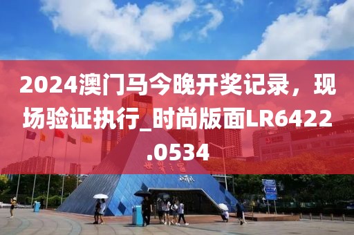 2024澳門馬今晚開獎(jiǎng)記錄，現(xiàn)場(chǎng)驗(yàn)證執(zhí)行_時(shí)尚版面LR6422.0534