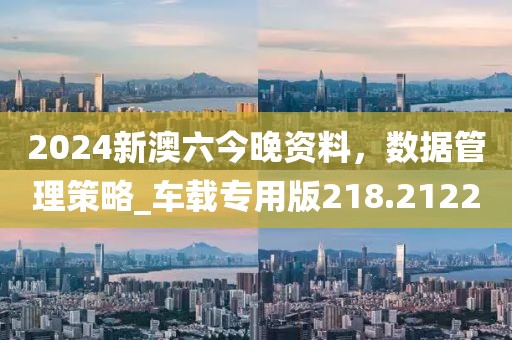 2024新澳六今晚資料，數(shù)據(jù)管理策略_車載專用版218.2122