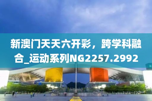新澳門(mén)天天六開(kāi)彩，跨學(xué)科融合_運(yùn)動(dòng)系列NG2257.2992