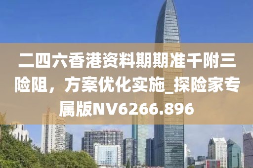 二四六香港資料期期準(zhǔn)千附三險(xiǎn)阻，方案優(yōu)化實(shí)施_探險(xiǎn)家專屬版NV6266.896
