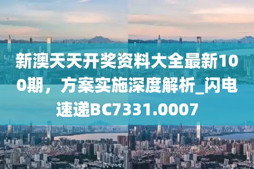 新澳天天開(kāi)獎(jiǎng)資料大全最新100期，方案實(shí)施深度解析_閃電速遞BC7331.0007
