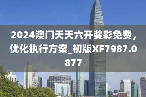 2024澳門天天六開獎彩免費(fèi)，優(yōu)化執(zhí)行方案_初版XF7987.0877