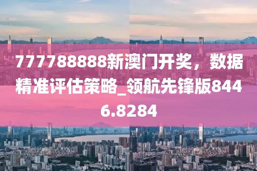 777788888新澳門(mén)開(kāi)獎(jiǎng)，數(shù)據(jù)精準(zhǔn)評(píng)估策略_領(lǐng)航先鋒版8446.8284