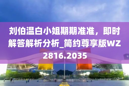 劉伯溫白小姐期期準準，即時解答解析分析_簡約尊享版WZ2816.2035