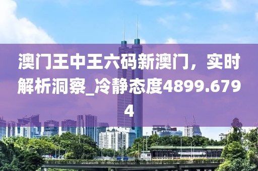 澳門王中王六碼新澳門，實時解析洞察_冷靜態(tài)度4899.6794