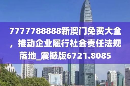 7777788888新澳門免費大全，推動企業(yè)履行社會責(zé)任法規(guī)落地_震撼版6721.8085