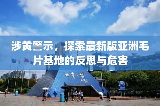 涉黃警示，探索最新版亞洲毛片基地的反思與危害