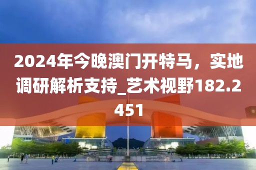 2024年今晚澳門開特馬，實地調(diào)研解析支持_藝術(shù)視野182.2451