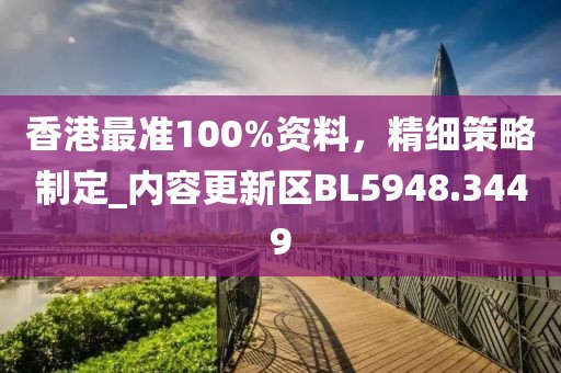 香港最準(zhǔn)100%資料，精細(xì)策略制定_內(nèi)容更新區(qū)BL5948.3449