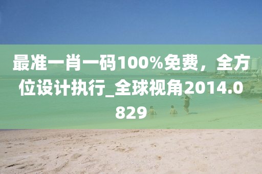 最準(zhǔn)一肖一碼100%免費(fèi)，全方位設(shè)計(jì)執(zhí)行_全球視角2014.0829
