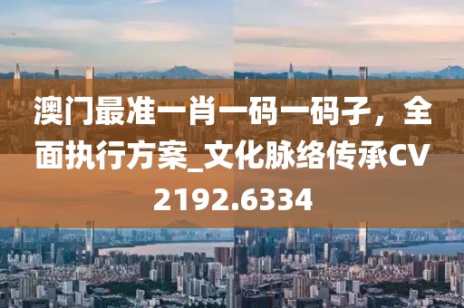 澳門最準(zhǔn)一肖一碼一碼孑，全面執(zhí)行方案_文化脈絡(luò)傳承CV2192.6334
