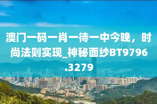 澳門(mén)一碼一肖一待一中今晚，時(shí)尚法則實(shí)現(xiàn)_神秘面紗BT9796.3279