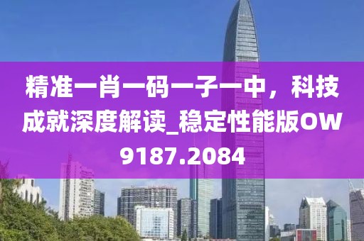 精準(zhǔn)一肖一碼一子一中，科技成就深度解讀_穩(wěn)定性能版OW9187.2084