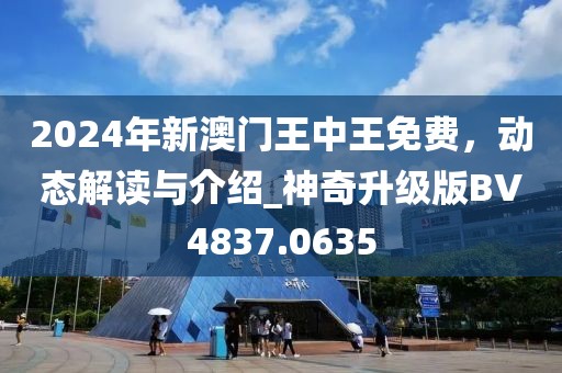 2024年新澳門王中王免費(fèi)，動(dòng)態(tài)解讀與介紹_神奇升級版BV4837.0635