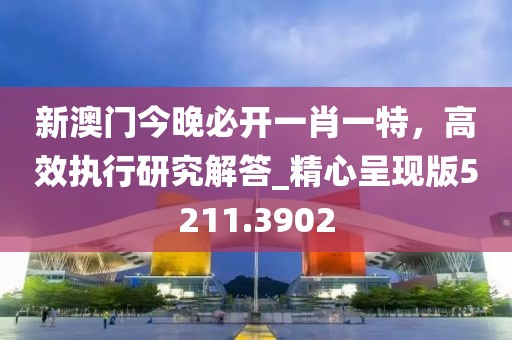 新澳門(mén)今晚必開(kāi)一肖一特，高效執(zhí)行研究解答_精心呈現(xiàn)版5211.3902