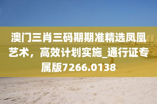 澳門三肖三碼期期準精選鳳凰藝術(shù)，高效計劃實施_通行證專屬版7266.0138