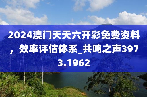 2024澳門(mén)天天六開(kāi)彩免費(fèi)資料，效率評(píng)估體系_共鳴之聲3973.1962