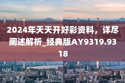 2024年天天開好彩資料，詳盡闡述解析_經(jīng)典版AY9319.9318