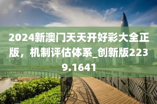 2024新澳門天天開好彩大全正版，機(jī)制評(píng)估體系_創(chuàng)新版2239.1641