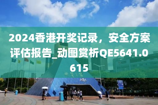2024香港開獎(jiǎng)記錄，安全方案評(píng)估報(bào)告_動(dòng)圖賞析QE5641.0615