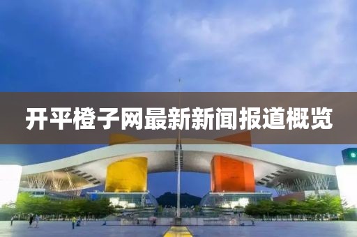 開平橙子網最新新聞報道概覽