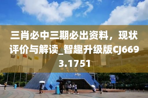 三肖必中三期必出資料，現(xiàn)狀評(píng)價(jià)與解讀_智趣升級(jí)版CJ6693.1751