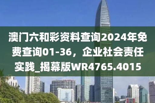 澳門六和彩資料查詢2024年免費查詢01-36，企業(yè)社會責任實踐_揭幕版WR4765.4015