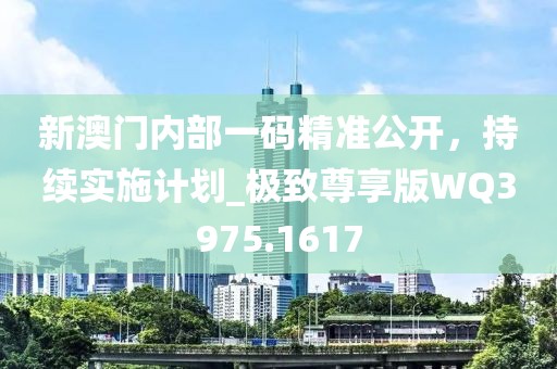 新澳門內(nèi)部一碼精準公開，持續(xù)實施計劃_極致尊享版WQ3975.1617