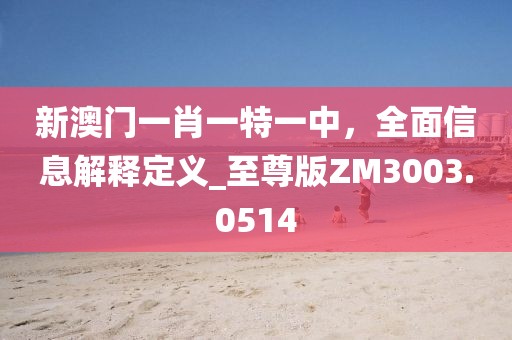 新澳門(mén)一肖一特一中，全面信息解釋定義_至尊版ZM3003.0514