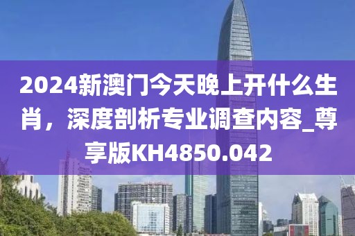 2024新澳門今天晚上開什么生肖，深度剖析專業(yè)調(diào)查內(nèi)容_尊享版KH4850.042