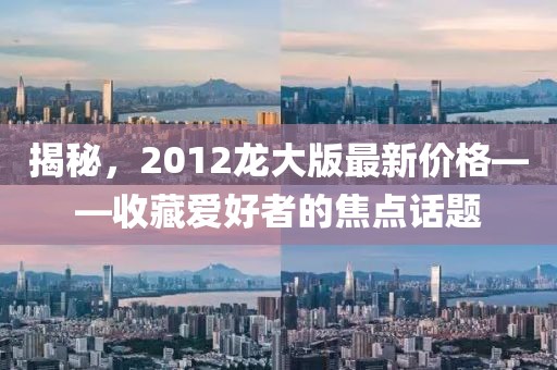 揭秘，2012龍大版最新價格——收藏愛好者的焦點話題