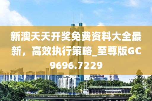 新澳天天開獎免費(fèi)資料大全最新，高效執(zhí)行策略_至尊版GC9696.7229